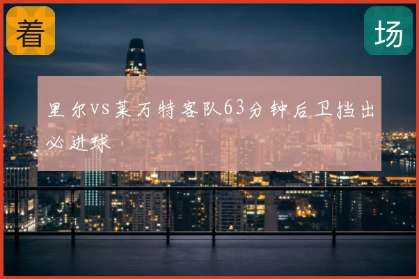 里尔vs莱万特客队63分钟后卫挡出必进球